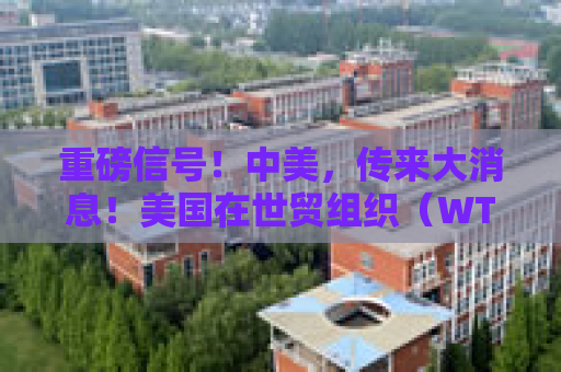 重磅信号！中美，传来大消息！美国在世贸组织（WTO）已经同意分别同中国和加拿大进行磋商