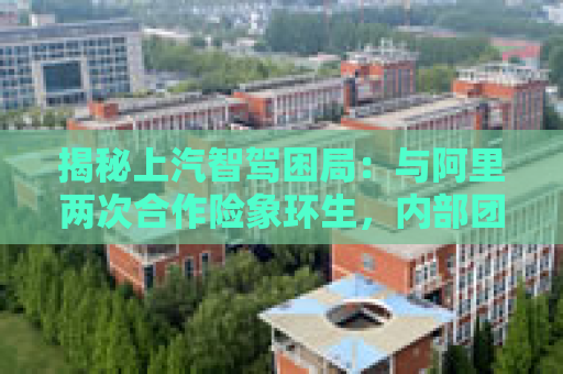 揭秘上汽智驾困局：与阿里两次合作险象环生，内部团队明争暗斗