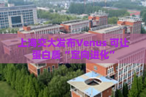 上海交大发布Venus 可让蛋白质“定向进化”
