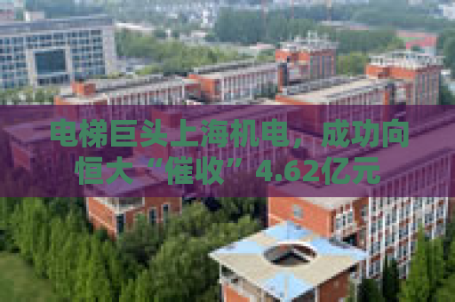 电梯巨头上海机电，成功向恒大“催收”4.62亿元