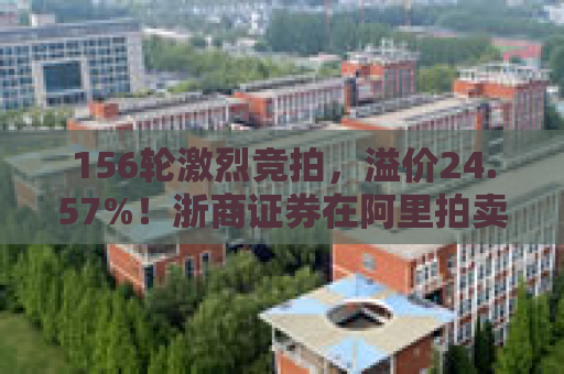 156轮激烈竞拍，溢价24.57%！浙商证券在阿里拍卖竞拍成功