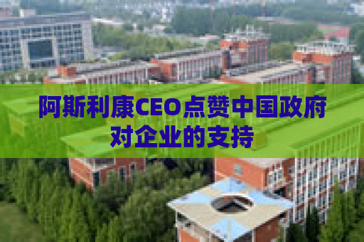阿斯利康CEO点赞中国政府对企业的支持