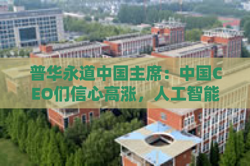 普华永道中国主席：中国CEO们信心高涨，人工智能引领产业升级