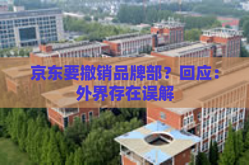 京东要撤销品牌部？回应：外界存在误解