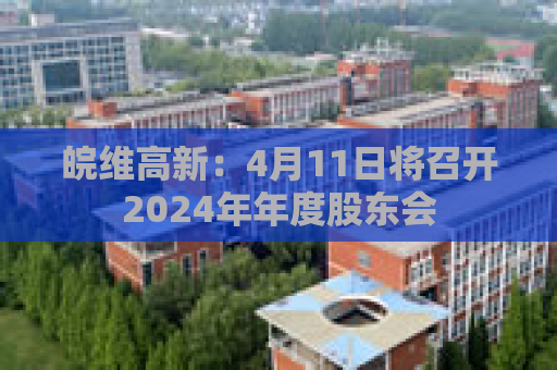 皖维高新：4月11日将召开2024年年度股东会
