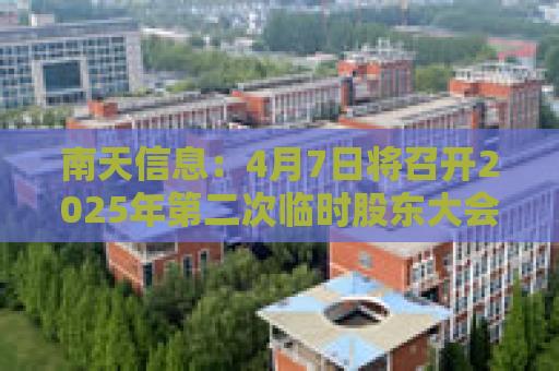 南天信息：4月7日将召开2025年第二次临时股东大会