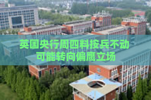 英国央行周四料按兵不动 可能转向偏鹰立场