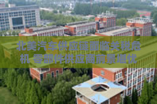 北美汽车供应链面临关税危机 零部件供应商前景堪忧