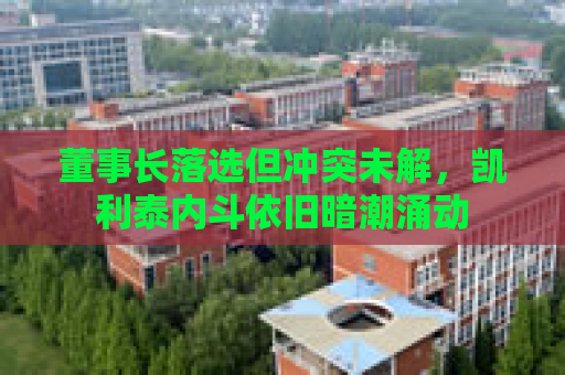 董事长落选但冲突未解，凯利泰内斗依旧暗潮涌动