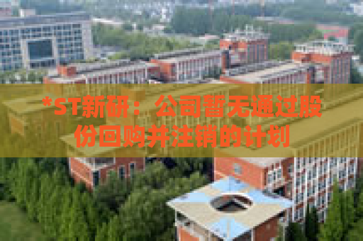 *ST新研：公司暂无通过股份回购并注销的计划