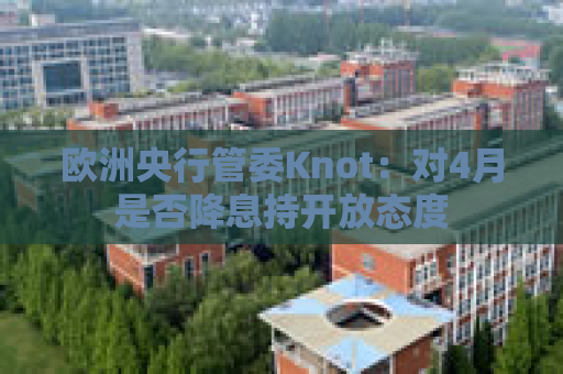 欧洲央行管委Knot：对4月是否降息持开放态度