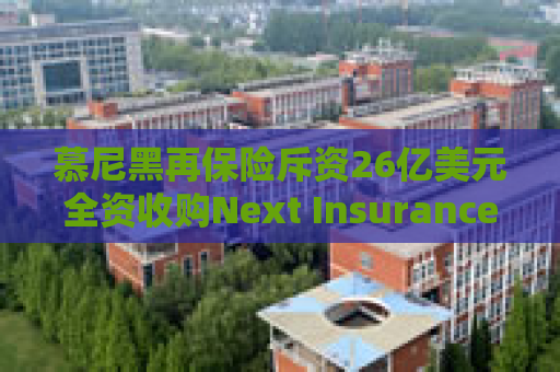 慕尼黑再保险斥资26亿美元全资收购Next Insurance 加码美国中小企险赛道