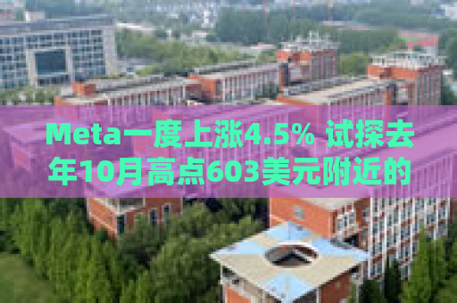 Meta一度上涨4.5% 试探去年10月高点603美元附近的阻力位
