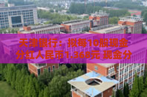 天津银行：拟每10股现金分红人民币1.368元 现金分红率同比增长2.4个百分点