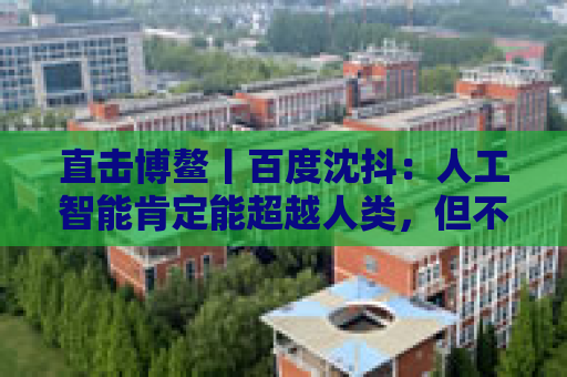 直击博鳌丨百度沈抖：人工智能肯定能超越人类，但不用悲观