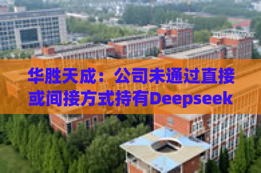 华胜天成：公司未通过直接或间接方式持有Deepseek所属公司的股份或股权