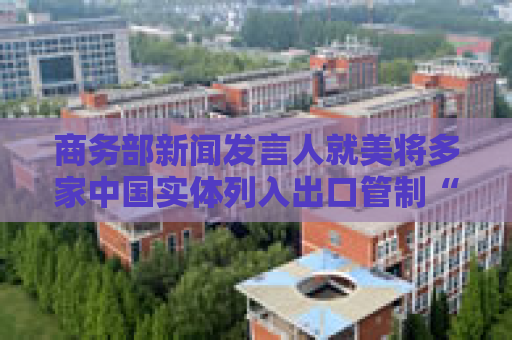 商务部新闻发言人就美将多家中国实体列入出口管制“实体清单”事答记者问  第1张