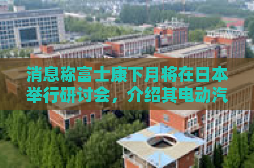 消息称富士康下月将在日本举行研讨会，介绍其电动汽车战略
