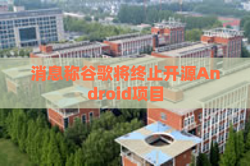 消息称谷歌将终止开源Android项目