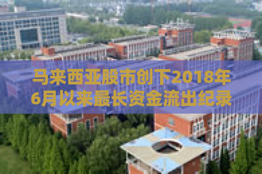 马来西亚股市创下2018年6月以来最长资金流出纪录