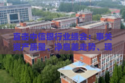 直击中信银行业绩会：事关资产质量、净息差走势、现金分红……