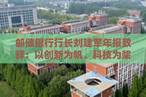 邮储银行行长刘建军年报致辞：以创新为帆、科技为桨、风控为舵，在复杂多变的市场环境中稳驭行舟