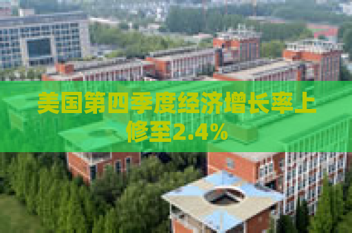 美国第四季度经济增长率上修至2.4%