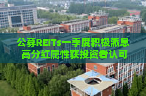 公募REITs一季度积极派息 高分红属性获投资者认可