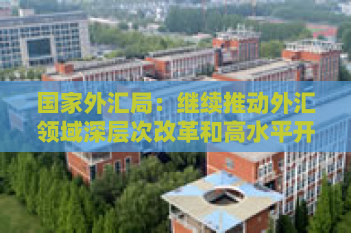 国家外汇局：继续推动外汇领域深层次改革和高水平开放