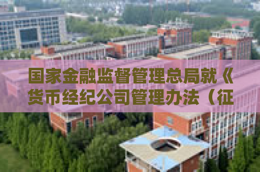 国家金融监督管理总局就《货币经纪公司管理办法（征求意见稿）》公开征求意见
