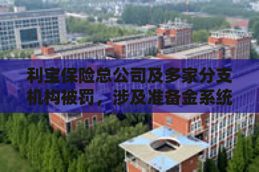 利宝保险总公司及多家分支机构被罚，涉及准备金系统建设不完善、虚构保险中介业务套取费用等