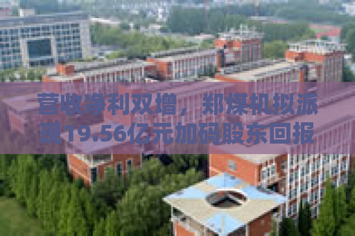 营收净利双增，郑煤机拟派现19.56亿元加码股东回报  第1张