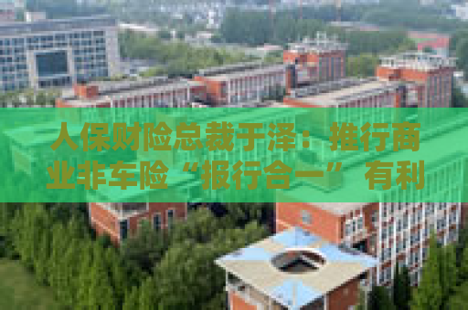人保财险总裁于泽：推行商业非车险“报行合一” 有利于提升行业和公司承保盈利、风控水平及服务质量