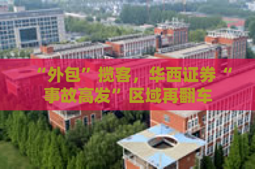 “外包”揽客，华西证券“事故高发”区域再翻车