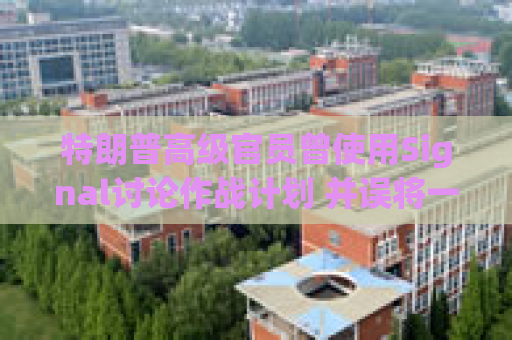 特朗普高级官员曾使用Signal讨论作战计划 并误将一记者拉进群组