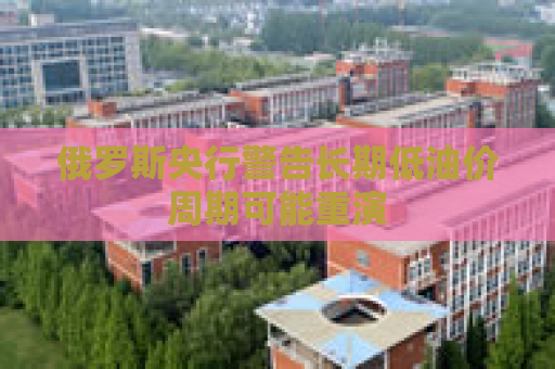 俄罗斯央行警告长期低油价周期可能重演