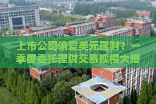 上市公司偏爱美元理财？一季度委托理财交易规模大增185.60% 挂钩美元标的规模翻倍