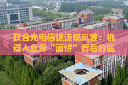 联合光电信披违规风波：机器人业务“画饼”背后的监管警示与战略迷途