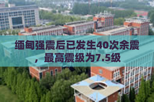 缅甸强震后已发生40次余震，最高震级为7.5级