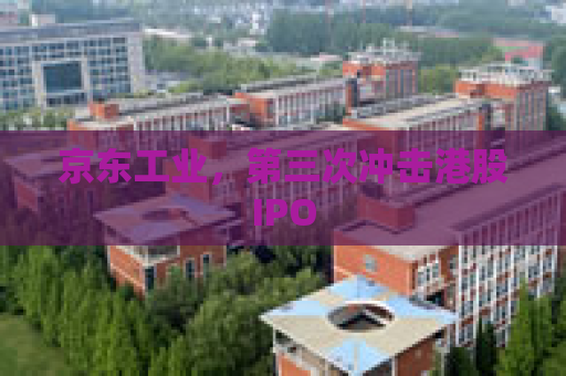 京东工业，第三次冲击港股IPO