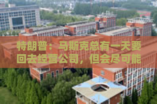 特朗普：马斯克总有一天要回去经营公司，但会尽可能留住他！