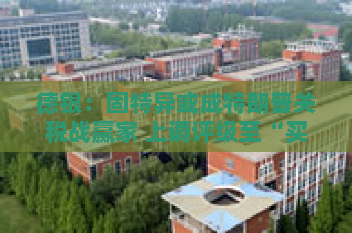 德银：固特异或成特朗普关税战赢家 上调评级至“买入”