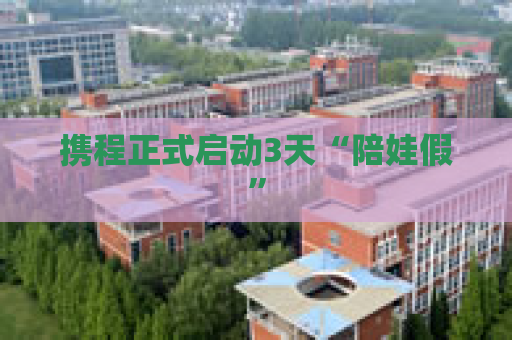 携程正式启动3天“陪娃假”