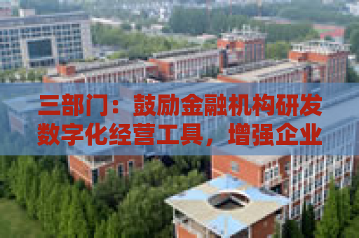 三部门：鼓励金融机构研发数字化经营工具，增强企业识别和筛选能力