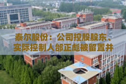 泰尔股份：公司控股股东、实际控制人邰正彪被留置并立案  第1张