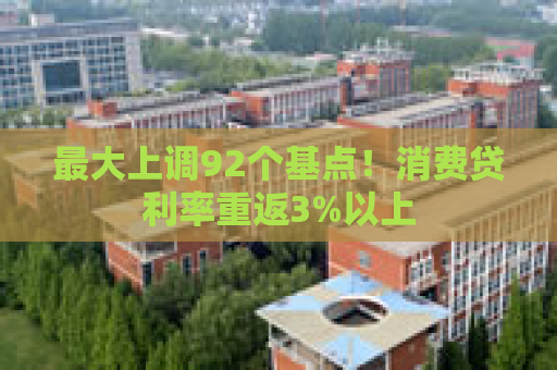 最大上调92个基点！消费贷利率重返3%以上