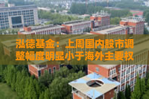 泓德基金：上周国内股市调整幅度明显小于海外主要权益指数