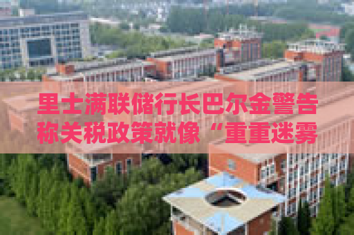里士满联储行长巴尔金警告称关税政策就像“重重迷雾”