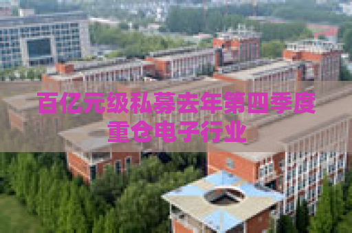 百亿元级私募去年第四季度重仓电子行业  第1张