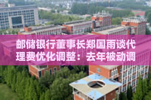 邮储银行董事长郑国雨谈代理费优化调整：去年被动调整后今年将顺势而为